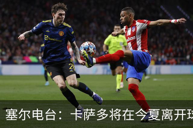 塞尔电台：卡萨多将在今夏离开球队 利雅得新月是具吸引力的选择